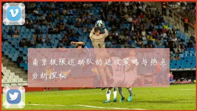 南京极限运动队的进攻策略与热点分析探秘