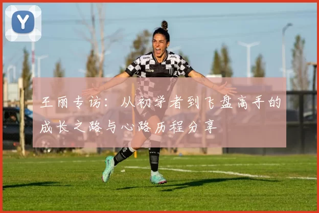 王丽专访：从初学者到飞盘高手的成长之路与心路历程分享