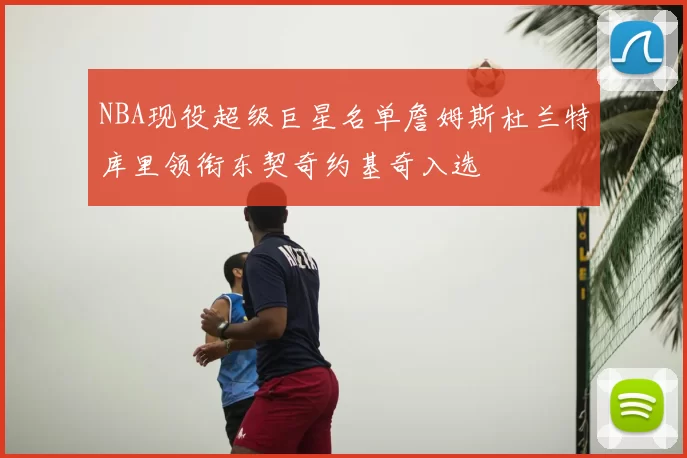 NBA现役超级巨星名单詹姆斯杜兰特库里领衔东契奇约基奇入选