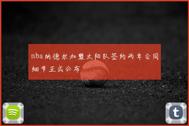 nba纳德尔加盟太阳队签约两年合同细节正式公布