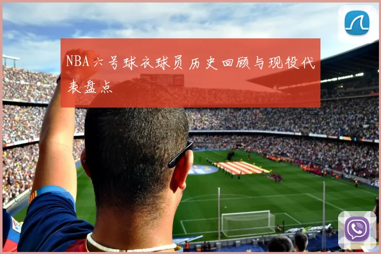 NBA六号球衣球员历史回顾与现役代表盘点