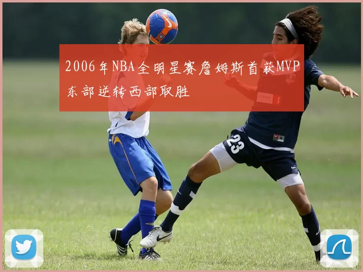 2006年NBA全明星赛詹姆斯首获MVP东部逆转西部取胜