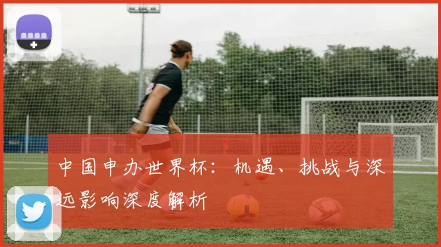 中国申办世界杯：机遇、挑战与深远影响深度解析