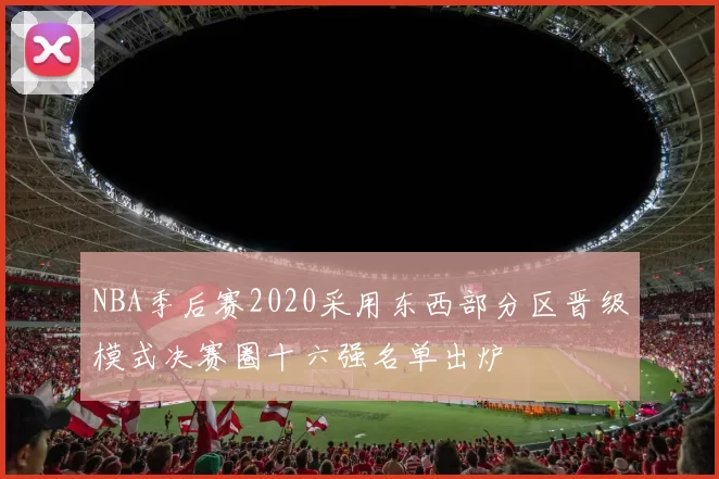 NBA季后赛2020采用东西部分区晋级模式决赛圈十六强名单出炉