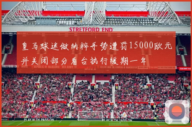 皇马球迷做纳粹手势遭罚15000欧元并关闭部分看台执行缓期一年