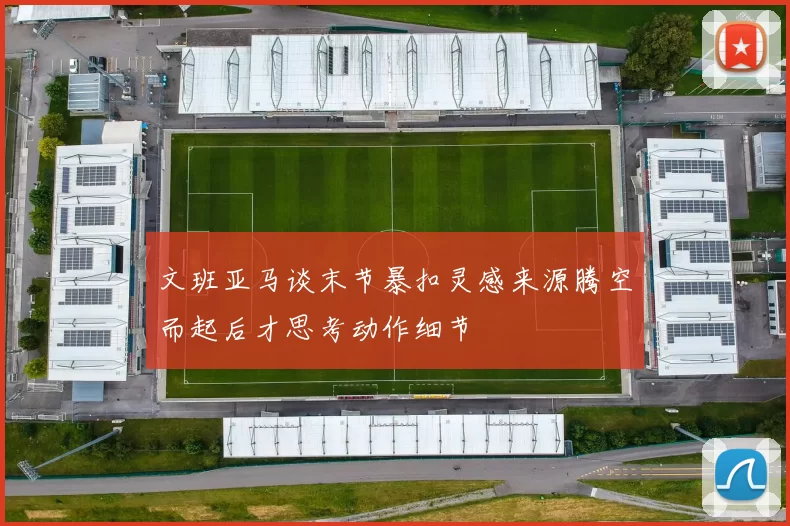 文班亚马谈末节暴扣灵感来源腾空而起后才思考动作细节