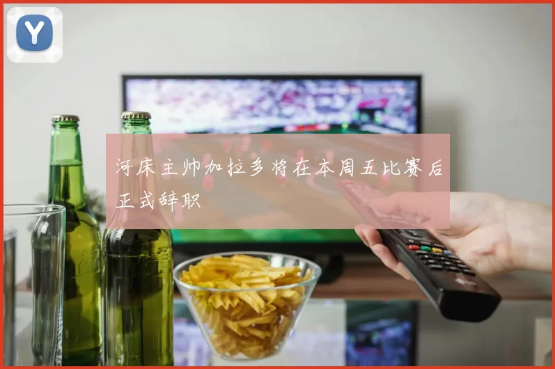 河床主帅加拉多将在本周五比赛后正式辞职