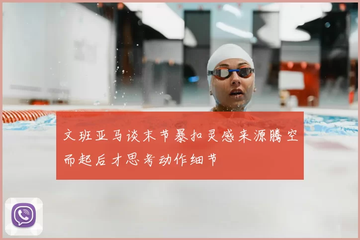 文班亚马谈末节暴扣灵感来源腾空而起后才思考动作细节