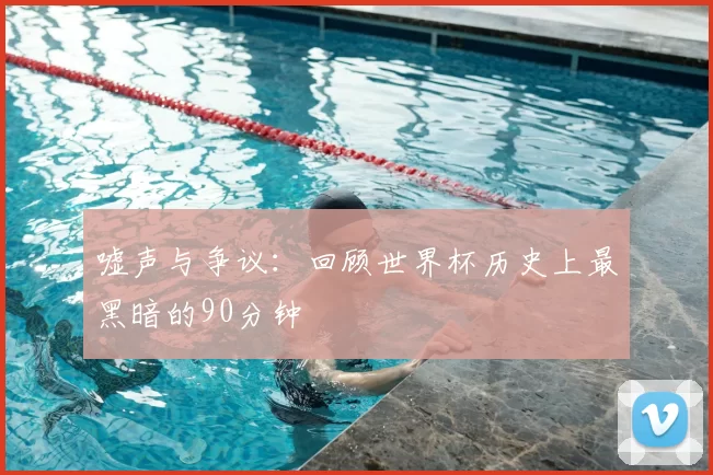 嘘声与争议：回顾世界杯历史上最黑暗的90分钟