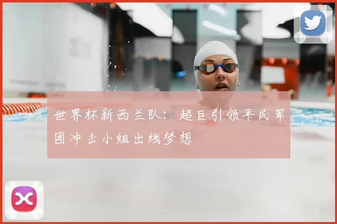 世界杯新西兰队：超巨引领平民军团冲击小组出线梦想