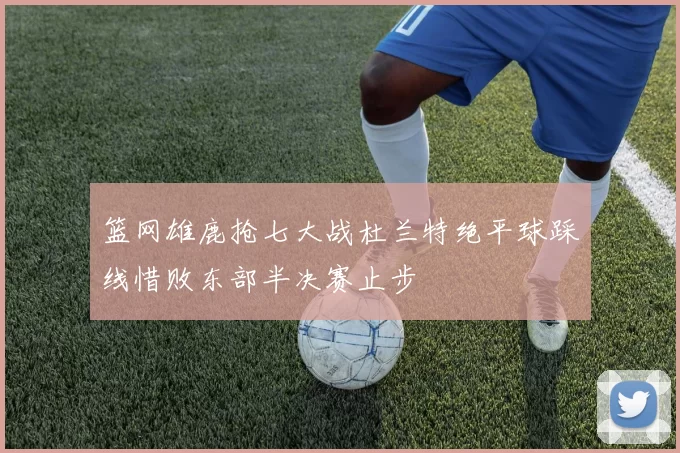 篮网雄鹿抢七大战杜兰特绝平球踩线惜败东部半决赛止步