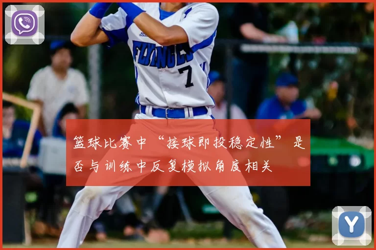 篮球比赛中“接球即投稳定性”是否与训练中反复模拟角度相关