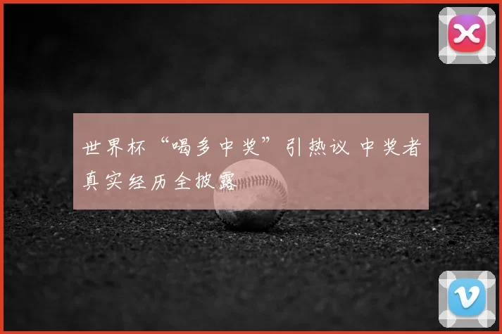 世界杯“喝多中奖”引热议 中奖者真实经历全披露