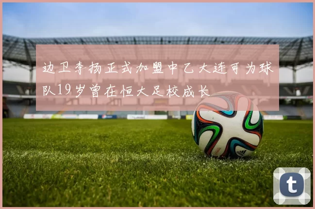 边卫李扬正式加盟中乙大连可为球队19岁曾在恒大足校成长