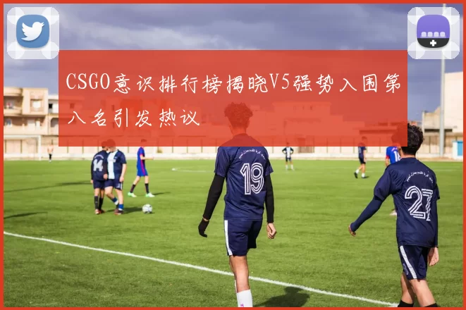 CSGO意识排行榜揭晓V5强势入围第八名引发热议