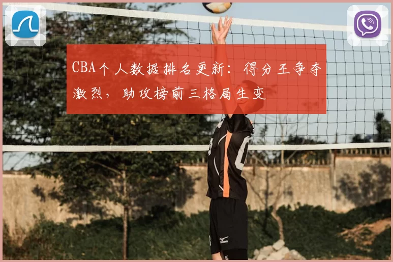 CBA个人数据排名更新：得分王争夺激烈，助攻榜前三格局生变