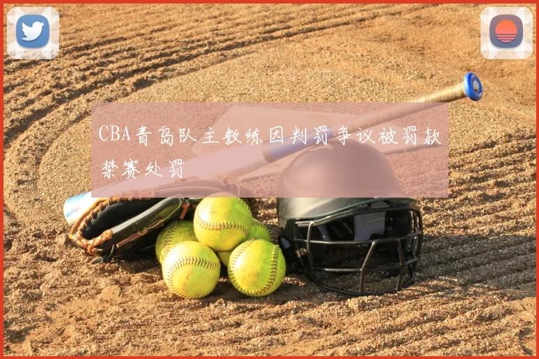 CBA青岛队主教练因判罚争议被罚款禁赛处罚