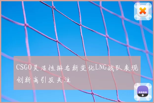 CSGO灵活性排名新变化LNG战队表现创新高引发关注
