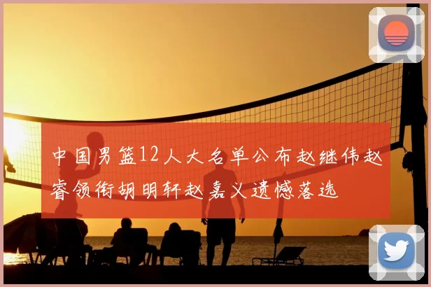 中国男篮12人大名单公布赵继伟赵睿领衔胡明轩赵嘉义遗憾落选