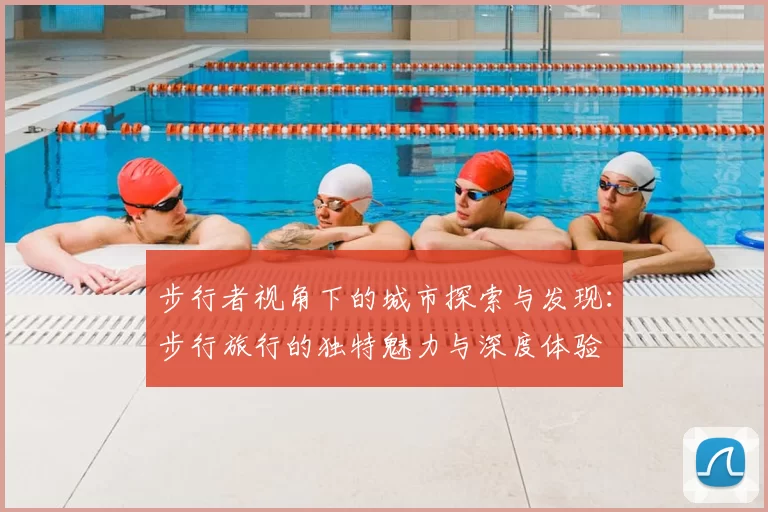 步行者视角下的城市探索与发现：步行旅行的独特魅力与深度体验