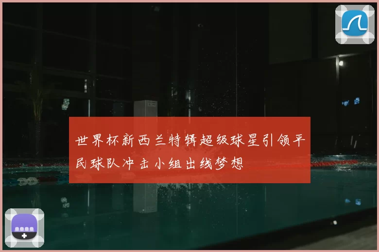 世界杯新西兰特辑超级球星引领平民球队冲击小组出线梦想
