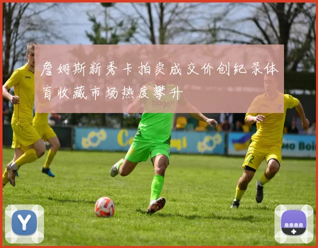詹姆斯新秀卡拍卖成交价创纪录体育收藏市场热度攀升