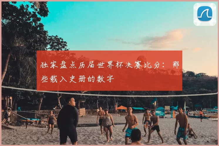独家盘点历届世界杯决赛比分:那些载入史册的数字