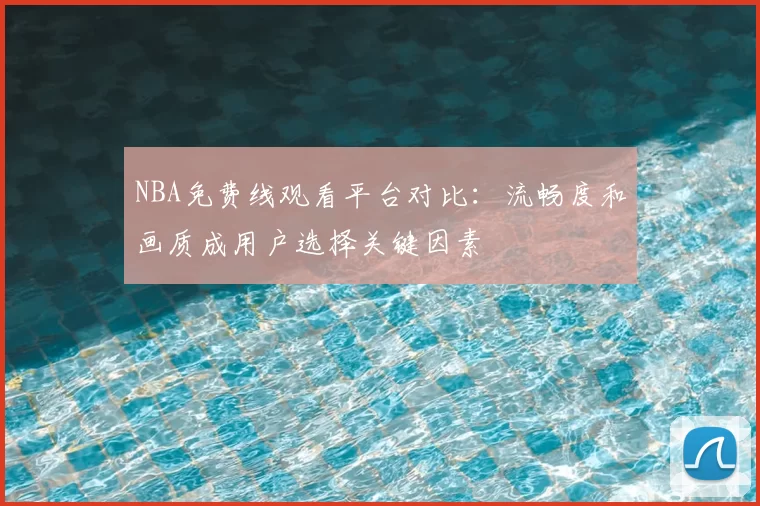 NBA免费线观看平台对比：流畅度和画质成用户选择关键因素