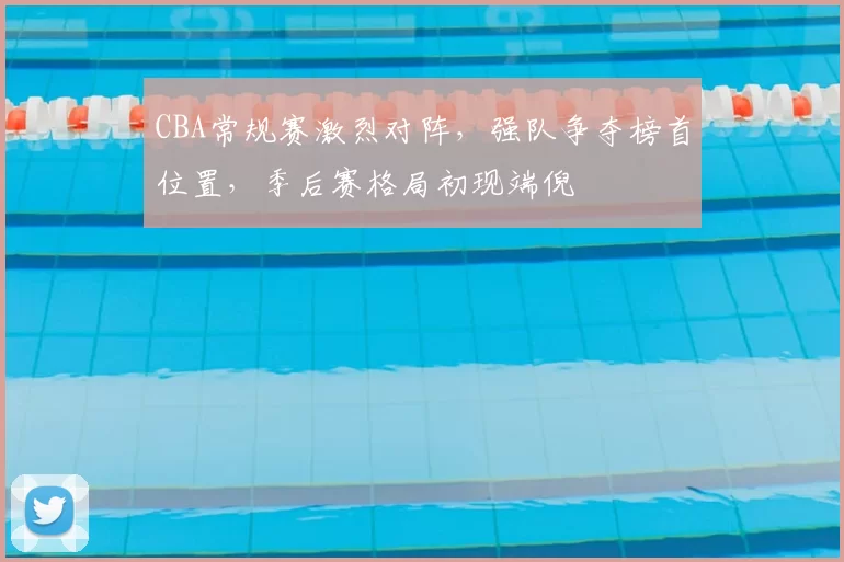 CBA常规赛激烈对阵，强队争夺榜首位置，季后赛格局初现端倪