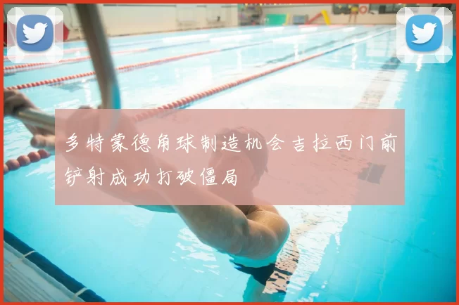 多特蒙德角球制造机会吉拉西门前铲射成功打破僵局