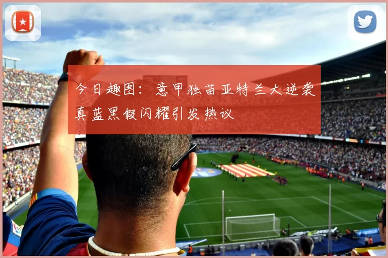 今日趣图：意甲独苗亚特兰大逆袭真蓝黑假闪耀引发热议