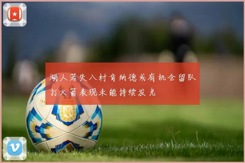 湖人若失八村肯纳德或有机会留队打火箭表现未能持续发光