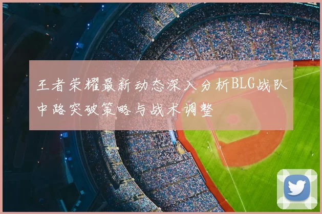 王者荣耀最新动态深入分析BLG战队中路突破策略与战术调整