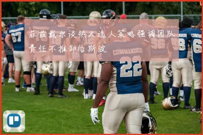 菲兹戴尔谈热火选人策略强调团队责任不推卸给斯波