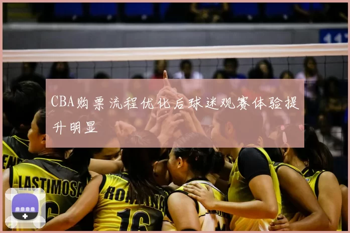CBA购票流程优化后球迷观赛体验提升明显