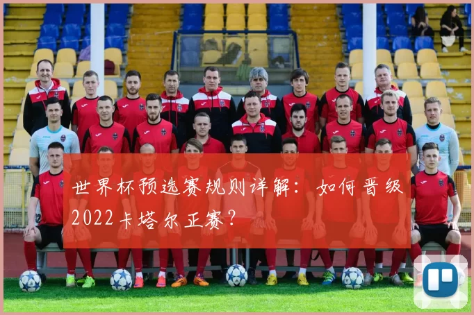 世界杯预选赛规则详解：如何晋级2022卡塔尔正赛？