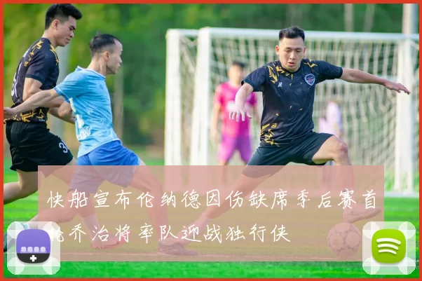快船宣布伦纳德因伤缺席季后赛首轮乔治将率队迎战独行侠