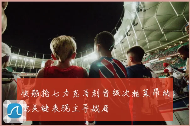 快船抢七力克马刺晋级次轮莱昂纳德关键表现主导战局