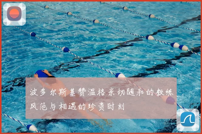 波多尔斯基赞温格亲切随和的教练风范与相遇的珍贵时刻