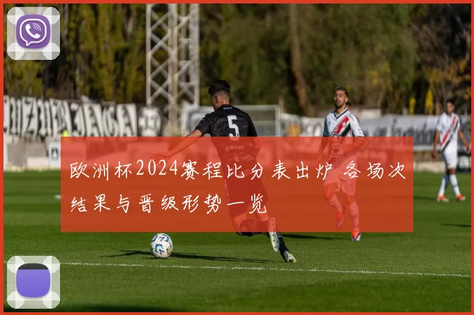 欧洲杯2024赛程比分表出炉 各场次结果与晋级形势一览