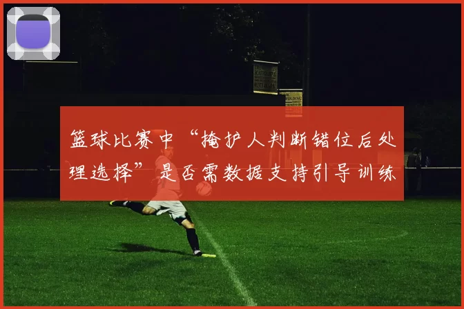 篮球比赛中“掩护人判断错位后处理选择”是否需数据支持引导训练