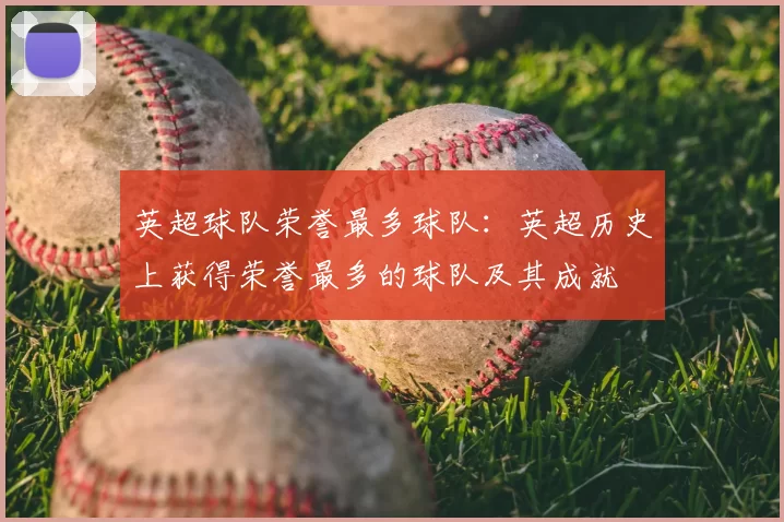 英超球队荣誉最多球队：英超历史上获得荣誉最多的球队及其成就