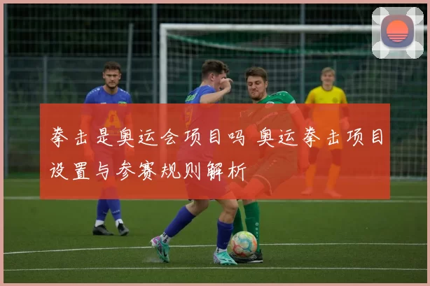 拳击是奥运会项目吗 奥运拳击项目设置与参赛规则解析