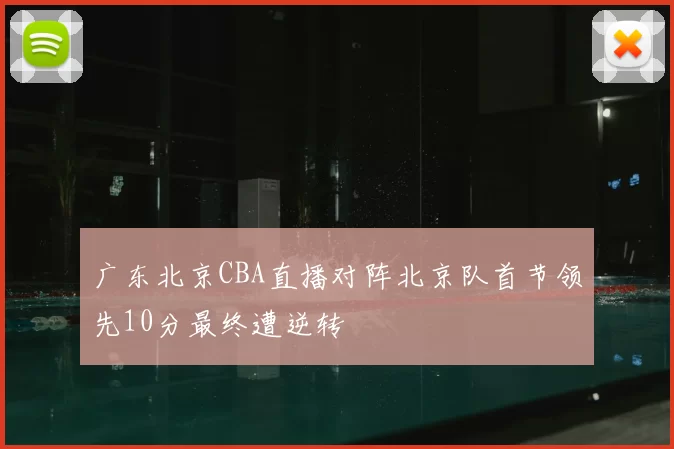 广东北京CBA直播对阵北京队首节领先10分最终遭逆转