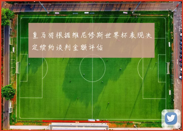 皇马将根据维尼修斯世界杯表现决定续约谈判金额评估