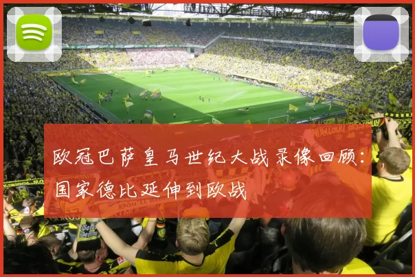 欧冠巴萨皇马世纪大战录像回顾:国家德比延伸到欧战