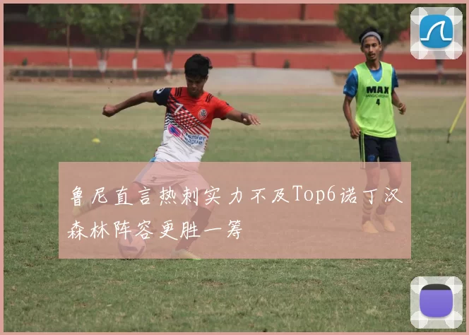 鲁尼直言热刺实力不及Top6诺丁汉森林阵容更胜一筹