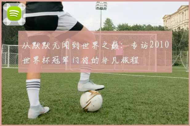 从默默无闻到世界之巅：专访2010世界杯冠军门将的非凡旅程