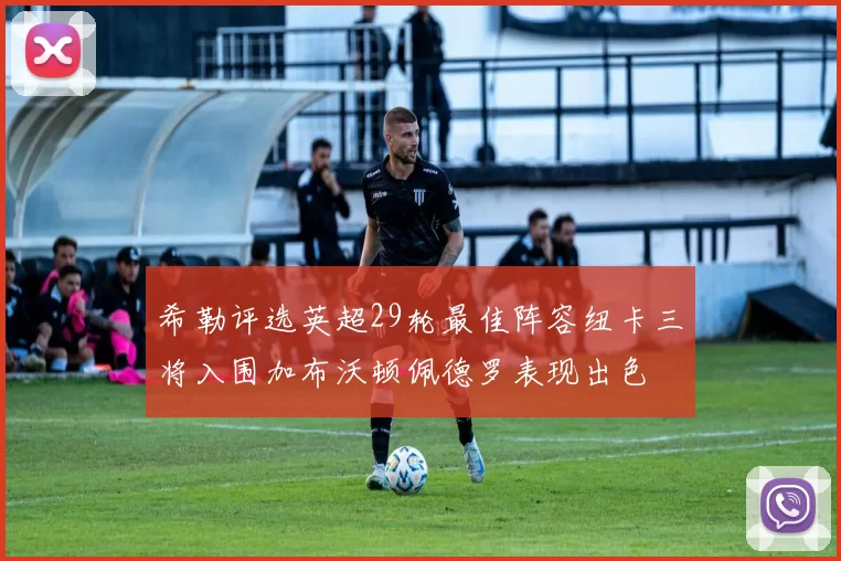 希勒评选英超29轮最佳阵容纽卡三将入围加布沃顿佩德罗表现出色