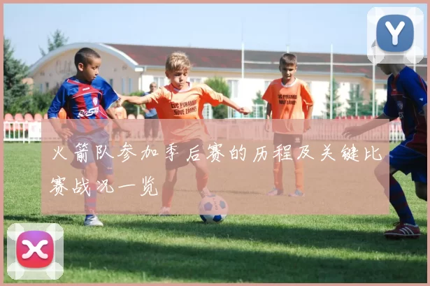 火箭队参加季后赛的历程及关键比赛战况一览